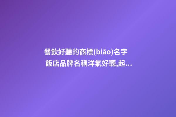 餐飲好聽的商標(biāo)名字 飯店品牌名稱洋氣好聽,起名之家-第1張-店鋪起名-玄機(jī)派